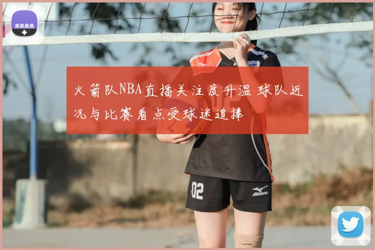 火箭队NBA直播关注度升温 球队近况与比赛看点受球迷追捧