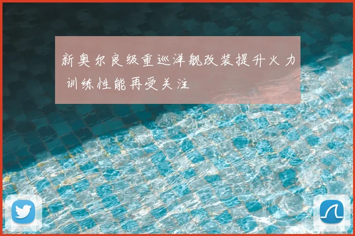 新奥尔良级重巡洋舰改装提升火力 训练性能再受关注