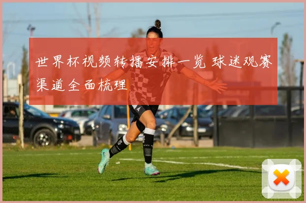 世界杯视频转播安排一览 球迷观赛渠道全面梳理
