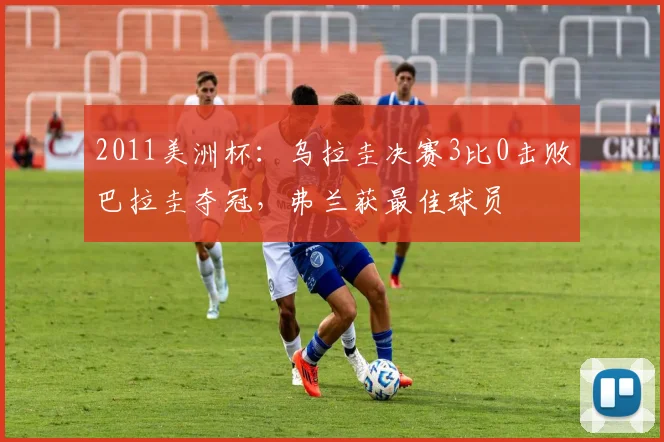2011美洲杯:乌拉圭决赛3比0击败巴拉圭夺冠,弗兰获最佳球员