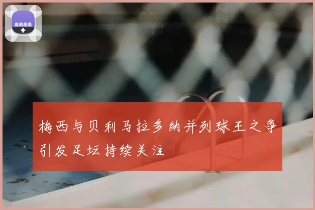 梅西与贝利马拉多纳并列球王之争引发足坛持续关注
