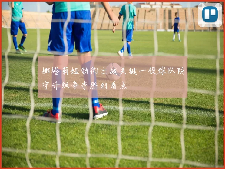 娜塔莉娅领衔出战关键一役球队防守升级争夺胜利看点