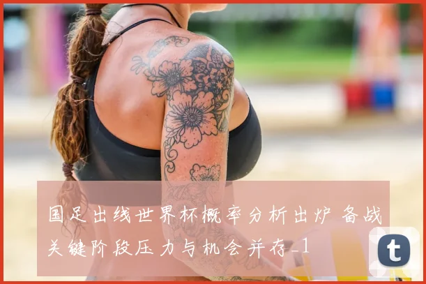 国足出线世界杯概率分析出炉 备战关键阶段压力与机会并存_1