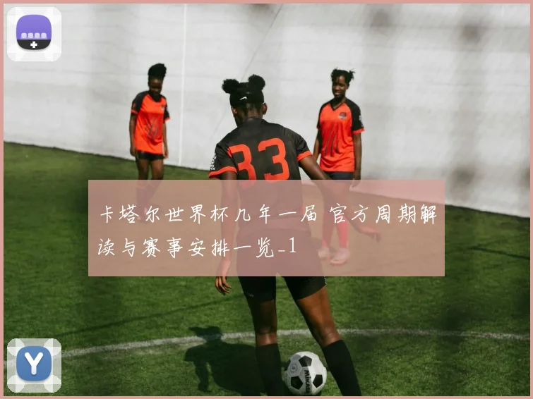 卡塔尔世界杯几年一届 官方周期解读与赛事安排一览_1