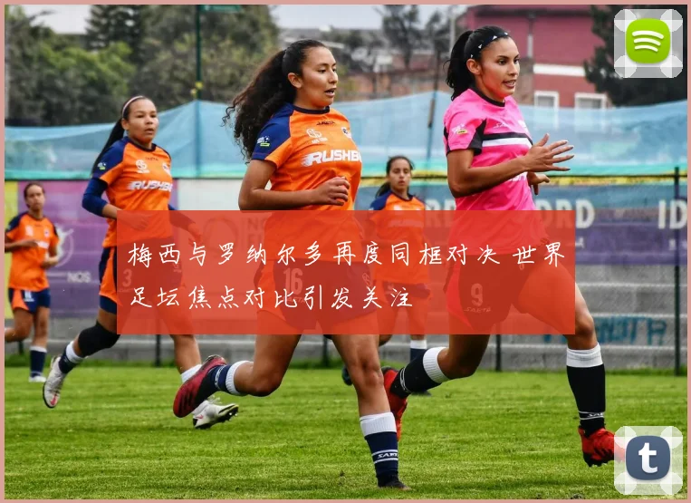 梅西与罗纳尔多再度同框对决 世界足坛焦点对比引发关注