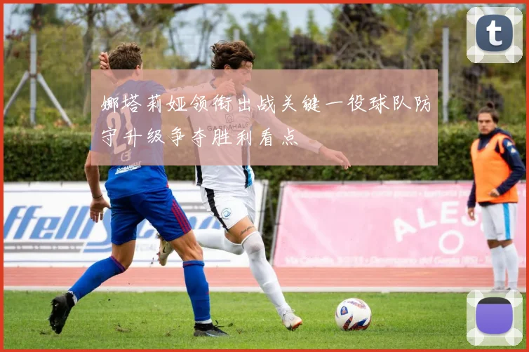 娜塔莉娅领衔出战关键一役球队防守升级争夺胜利看点