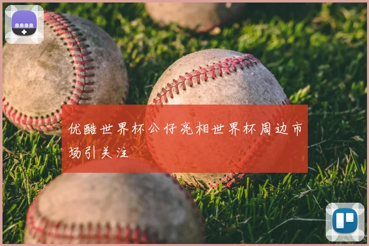 优酷世界杯公仔亮相世界杯周边市场引关注
