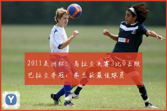2011美洲杯:乌拉圭决赛3比0击败巴拉圭夺冠,弗兰获最佳球员