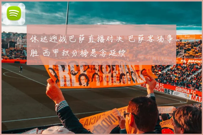 休达迎战巴萨直播对决 巴萨客场争胜 西甲积分榜悬念延续
