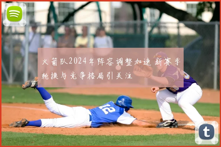 火箭队2024年阵容调整加速 新赛季轮换与竞争格局引关注