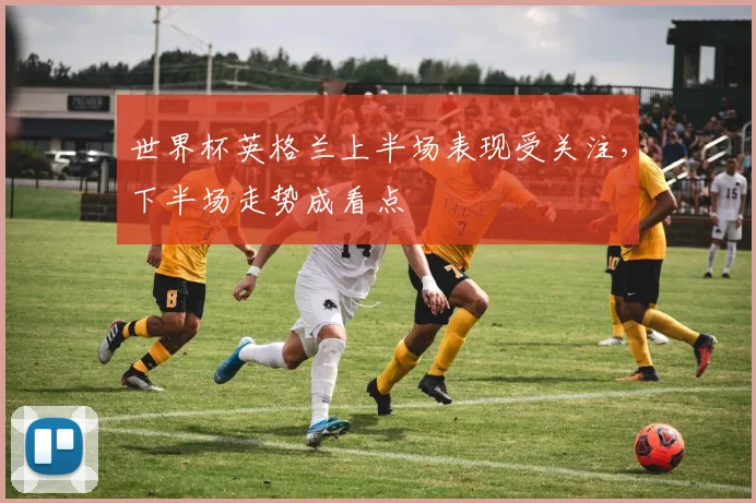 世界杯英格兰上半场表现受关注,下半场走势成看点