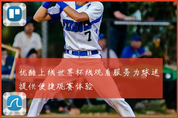 优酷上线世界杯线观看服务为球迷提供便捷观赛体验