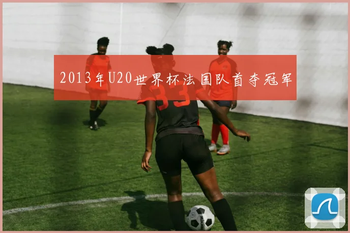 2013年U20世界杯法国队首夺冠军