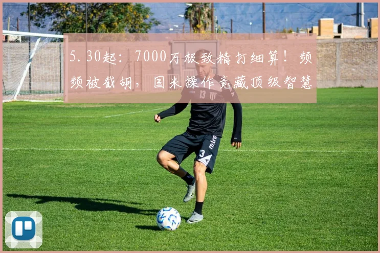 5.30起：7000万极致精打细算！频频被截胡，国米操作竟藏顶级智慧？_球员_欧元_巨资