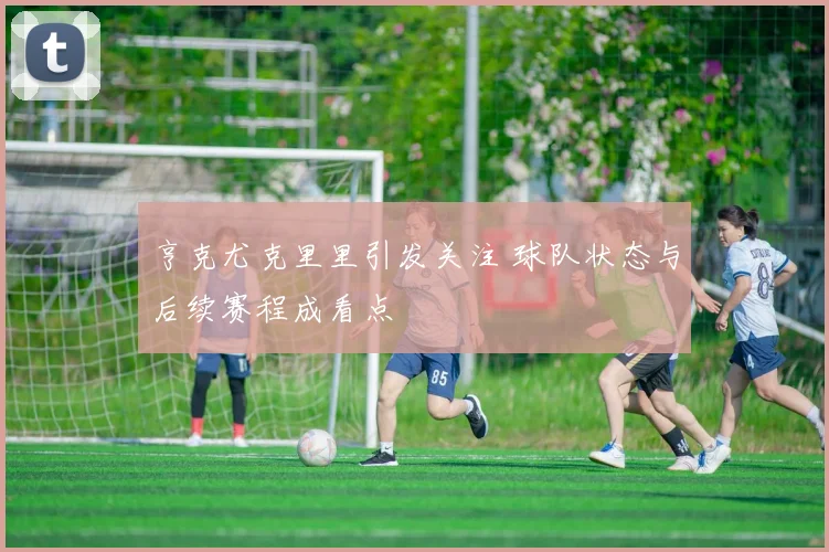亨克尤克里里引发关注 球队状态与后续赛程成看点