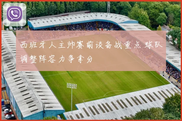 西班牙人主帅赛前谈备战重点 球队调整阵容力争拿分
