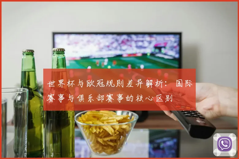 世界杯与欧冠规则差异解析：国际赛事与俱乐部赛事的核心区别