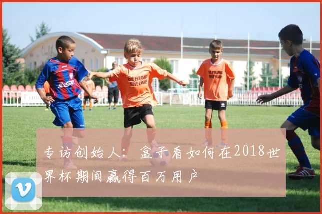 专访创始人：盒子看如何在2018世界杯期间赢得百万用户